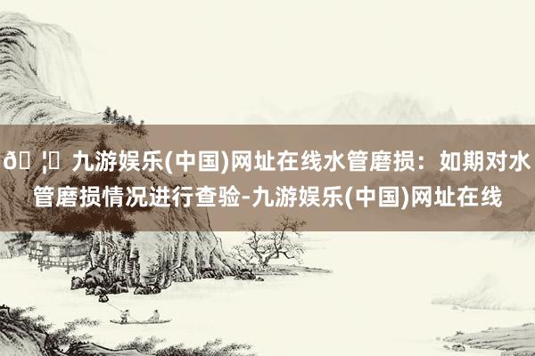 🦄九游娱乐(中国)网址在线水管磨损：如期对水管磨损情况进行查验-九游娱乐(中国)网址在线
