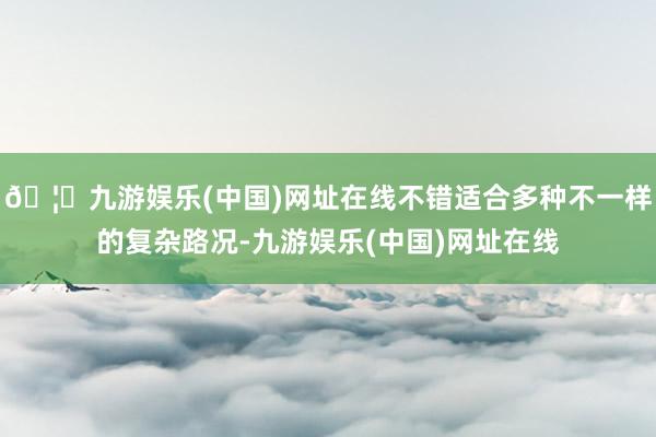 🦄九游娱乐(中国)网址在线不错适合多种不一样的复杂路况-九游娱乐(中国)网址在线