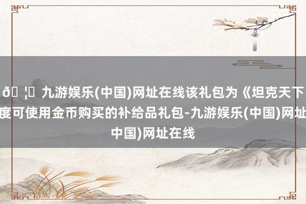 🦄九游娱乐(中国)网址在线该礼包为《坦克天下》初度可使用金币购买的补给品礼包-九游娱乐(中国)网址在线
