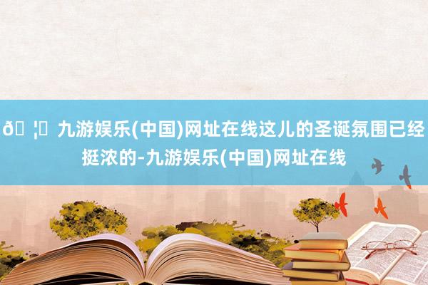 🦄九游娱乐(中国)网址在线这儿的圣诞氛围已经挺浓的-九游娱乐(中国)网址在线