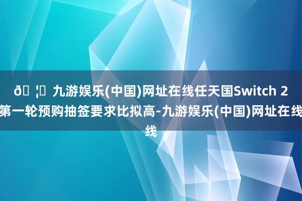 🦄九游娱乐(中国)网址在线任天国Switch 2第一轮预购抽签要求比拟高-九游娱乐(中国)网址在线