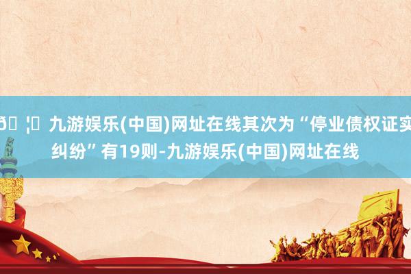 🦄九游娱乐(中国)网址在线其次为“停业债权证实纠纷”有19则-九游娱乐(中国)网址在线