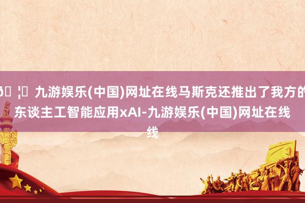 🦄九游娱乐(中国)网址在线马斯克还推出了我方的东谈主工智能应用xAI-九游娱乐(中国)网址在线
