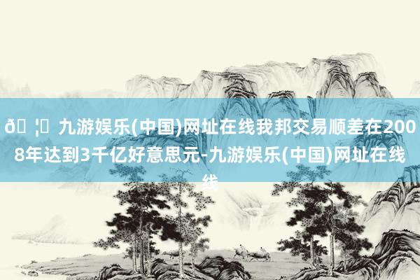 🦄九游娱乐(中国)网址在线我邦交易顺差在2008年达到3千亿好意思元-九游娱乐(中国)网址在线