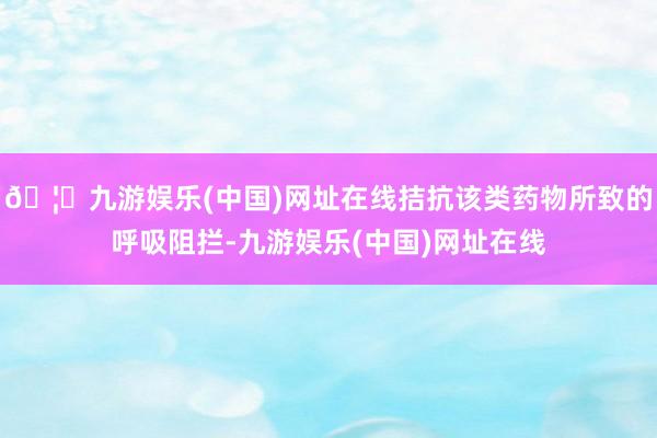 🦄九游娱乐(中国)网址在线拮抗该类药物所致的呼吸阻拦-九游娱乐(中国)网址在线
