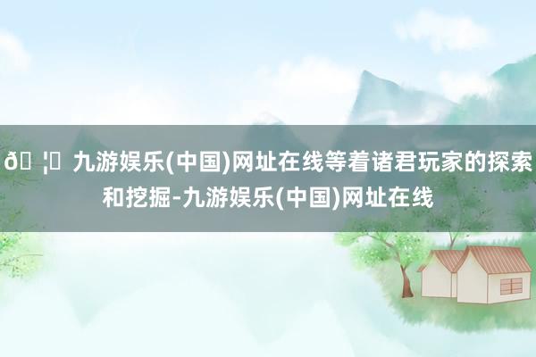 🦄九游娱乐(中国)网址在线等着诸君玩家的探索和挖掘-九游娱乐(中国)网址在线