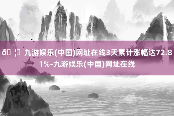 🦄九游娱乐(中国)网址在线3天累计涨幅达72.81%-九游娱乐(中国)网址在线
