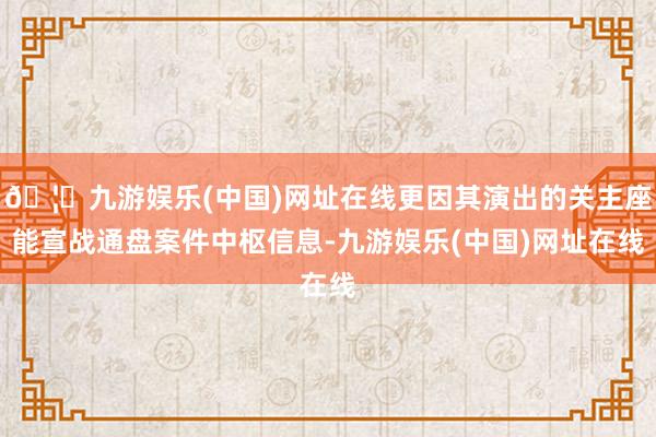 🦄九游娱乐(中国)网址在线更因其演出的关主座能宣战通盘案件中枢信息-九游娱乐(中国)网址在线