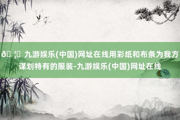🦄九游娱乐(中国)网址在线用彩纸和布条为我方谋划特有的服装-九游娱乐(中国)网址在线