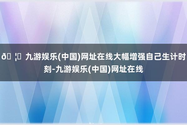 🦄九游娱乐(中国)网址在线大幅增强自己生计时刻-九游娱乐(中国)网址在线