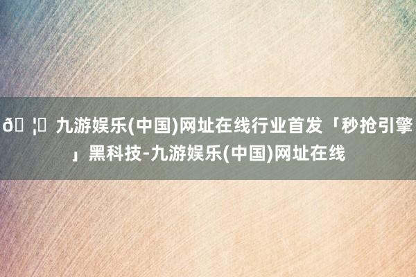 🦄九游娱乐(中国)网址在线行业首发「秒抢引擎」黑科技-九游娱乐(中国)网址在线