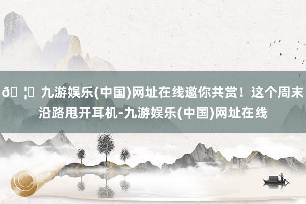 🦄九游娱乐(中国)网址在线邀你共赏！这个周末沿路甩开耳机-九游娱乐(中国)网址在线