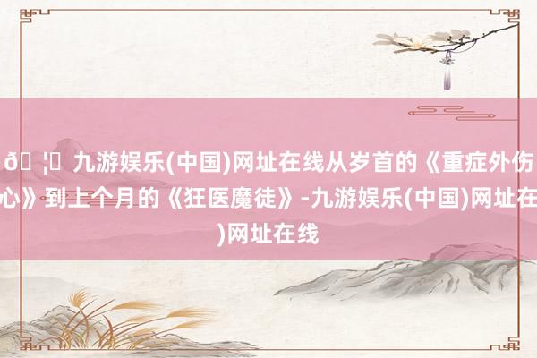 🦄九游娱乐(中国)网址在线从岁首的《重症外伤中心》到上个月的《狂医魔徒》-九游娱乐(中国)网址在线