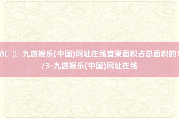 🦄九游娱乐(中国)网址在线宜果面积占总面积的1/3-九游娱乐(中国)网址在线