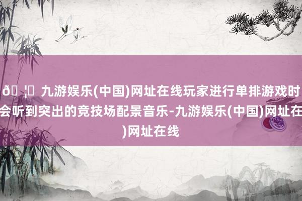 🦄九游娱乐(中国)网址在线玩家进行单排游戏时还会听到突出的竞技场配景音乐-九游娱乐(中国)网址在线