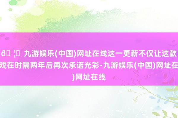 🦄九游娱乐(中国)网址在线这一更新不仅让这款游戏在时隔两年后再次承诺光彩-九游娱乐(中国)网址在线
