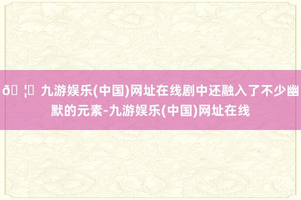 🦄九游娱乐(中国)网址在线剧中还融入了不少幽默的元素-九游娱乐(中国)网址在线