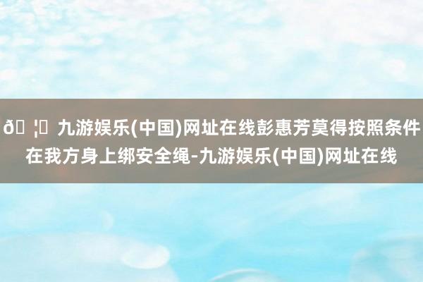 🦄九游娱乐(中国)网址在线彭惠芳莫得按照条件在我方身上绑安全绳-九游娱乐(中国)网址在线