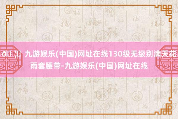 🦄九游娱乐(中国)网址在线130级无级别满天花雨套腰带-九游娱乐(中国)网址在线