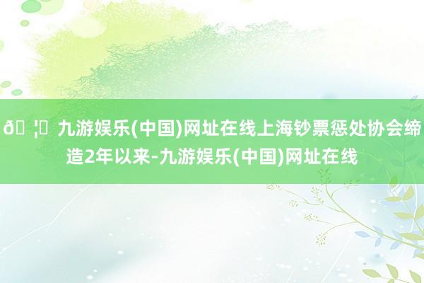 🦄九游娱乐(中国)网址在线上海钞票惩处协会缔造2年以来-九游娱乐(中国)网址在线