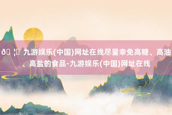 🦄九游娱乐(中国)网址在线尽量幸免高糖、高油、高盐的食品-九游娱乐(中国)网址在线