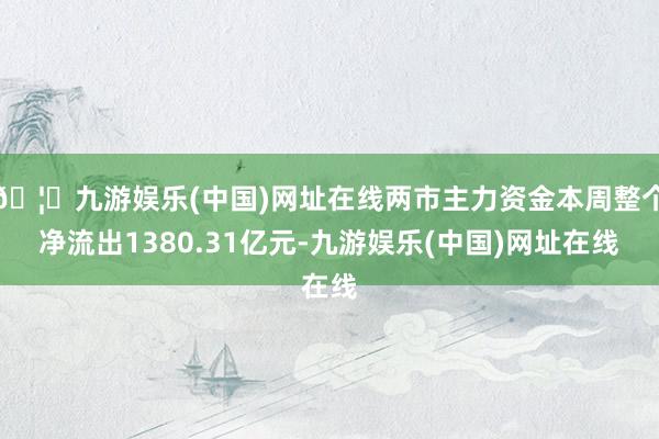 🦄九游娱乐(中国)网址在线两市主力资金本周整个净流出1380.31亿元-九游娱乐(中国)网址在线