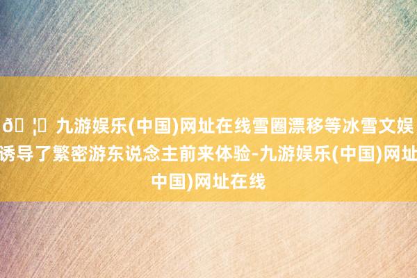 🦄九游娱乐(中国)网址在线雪圈漂移等冰雪文娱姿首诱导了繁密游东说念主前来体验-九游娱乐(中国)网址在线