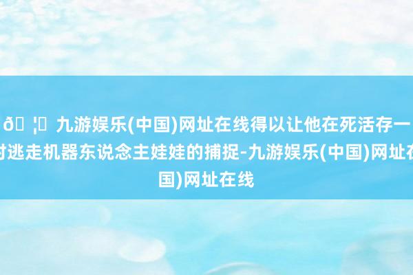 🦄九游娱乐(中国)网址在线得以让他在死活存一火时逃走机器东说念主娃娃的捕捉-九游娱乐(中国)网址在线