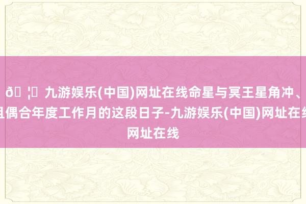 🦄九游娱乐(中国)网址在线命星与冥王星角冲、且偶合年度工作月的这段日子-九游娱乐(中国)网址在线