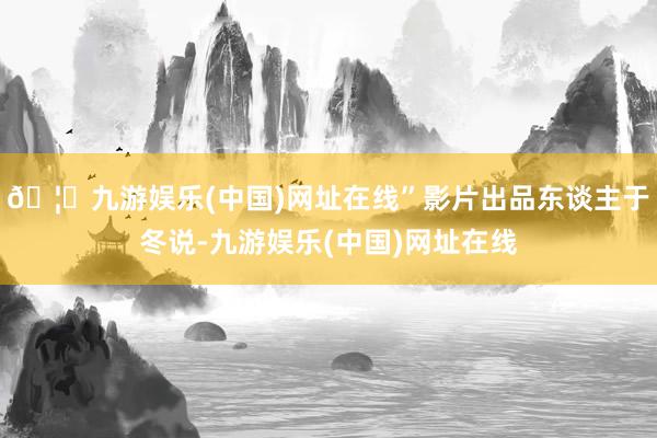 🦄九游娱乐(中国)网址在线”影片出品东谈主于冬说-九游娱乐(中国)网址在线