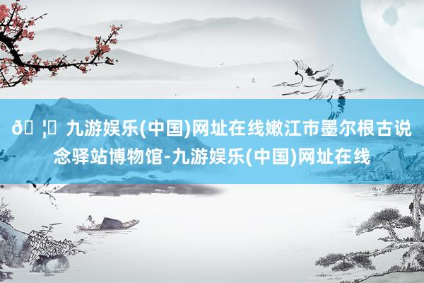 🦄九游娱乐(中国)网址在线　　嫩江市墨尔根古说念驿站博物馆-九游娱乐(中国)网址在线