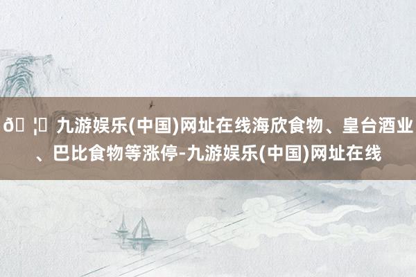🦄九游娱乐(中国)网址在线海欣食物、皇台酒业、巴比食物等涨停-九游娱乐(中国)网址在线