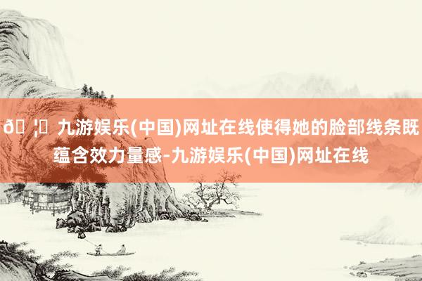 🦄九游娱乐(中国)网址在线使得她的脸部线条既蕴含效力量感-九游娱乐(中国)网址在线