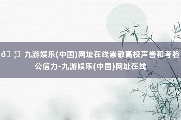 🦄九游娱乐(中国)网址在线崇敬高校声誉和考验公信力-九游娱乐(中国)网址在线