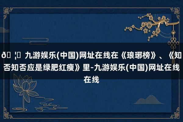 🦄九游娱乐(中国)网址在线在《琅琊榜》、《知否知否应是绿肥红瘦》里-九游娱乐(中国)网址在线