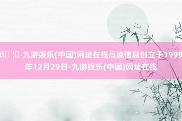 🦄九游娱乐(中国)网址在线高凌信息创立于1999年12月29日-九游娱乐(中国)网址在线