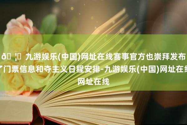 🦄九游娱乐(中国)网址在线赛事官方也崇拜发布了门票信息和夺主义日程安排-九游娱乐(中国)网址在线