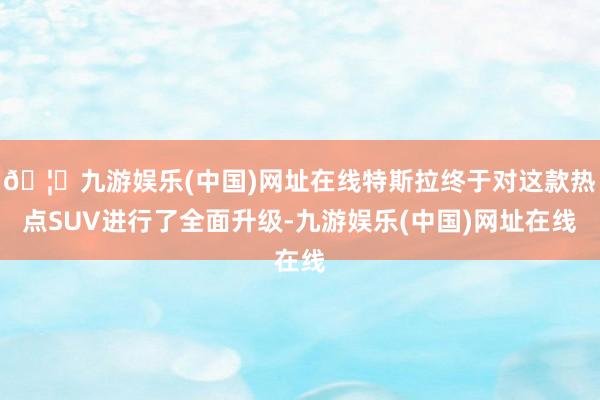 🦄九游娱乐(中国)网址在线特斯拉终于对这款热点SUV进行了全面升级-九游娱乐(中国)网址在线