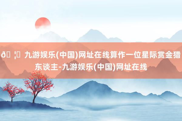 🦄九游娱乐(中国)网址在线算作一位星际赏金猎东谈主-九游娱乐(中国)网址在线