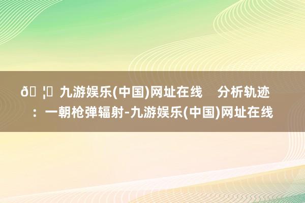 🦄九游娱乐(中国)网址在线    分析轨迹    ：一朝枪弹辐射-九游娱乐(中国)网址在线