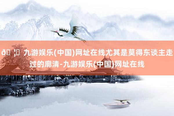 🦄九游娱乐(中国)网址在线尤其是莫得东谈主走过的廓清-九游娱乐(中国)网址在线
