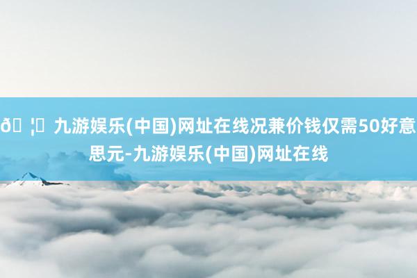 🦄九游娱乐(中国)网址在线况兼价钱仅需50好意思元-九游娱乐(中国)网址在线