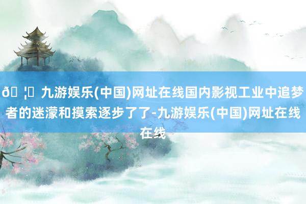 🦄九游娱乐(中国)网址在线国内影视工业中追梦者的迷濛和摸索逐步了了-九游娱乐(中国)网址在线