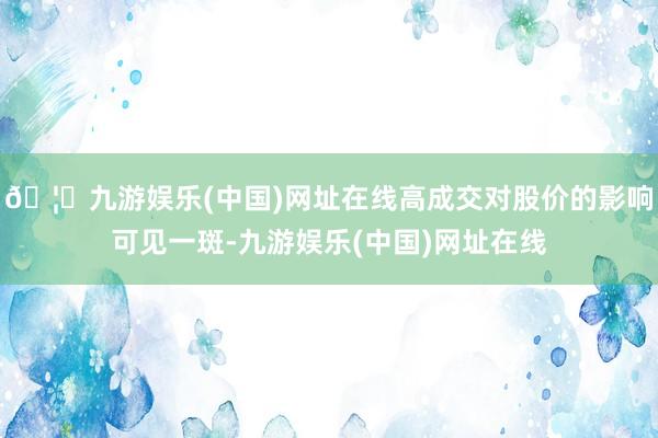 🦄九游娱乐(中国)网址在线高成交对股价的影响可见一斑-九游娱乐(中国)网址在线