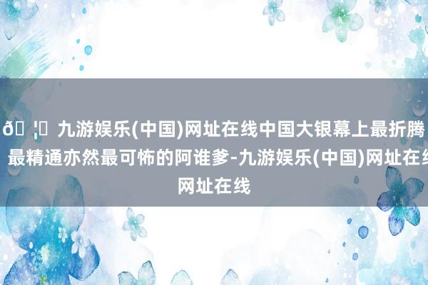 🦄九游娱乐(中国)网址在线中国大银幕上最折腾、最精通亦然最可怖的阿谁爹-九游娱乐(中国)网址在线
