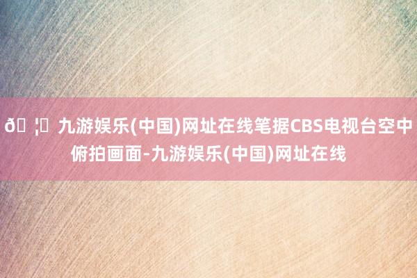 🦄九游娱乐(中国)网址在线笔据CBS电视台空中俯拍画面-九游娱乐(中国)网址在线