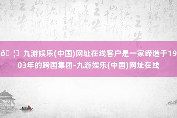 🦄九游娱乐(中国)网址在线客户是一家缔造于1903年的跨国集团-九游娱乐(中国)网址在线
