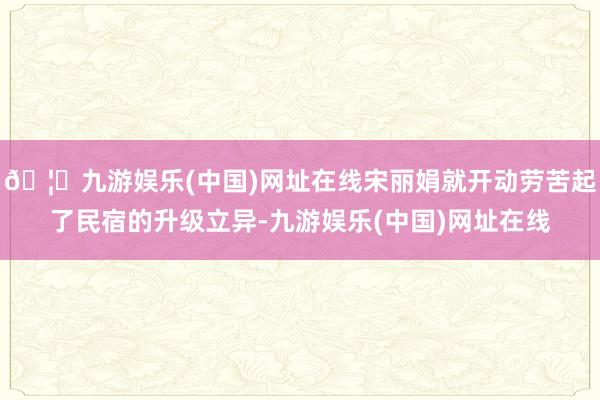 🦄九游娱乐(中国)网址在线宋丽娟就开动劳苦起了民宿的升级立异-九游娱乐(中国)网址在线