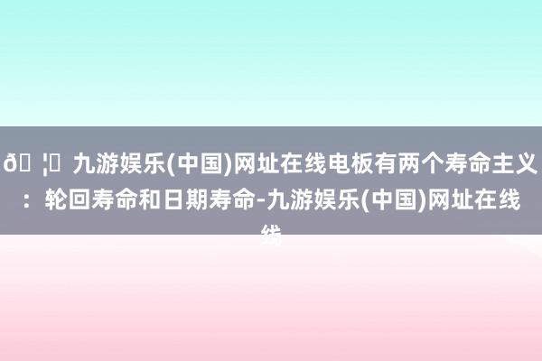 🦄九游娱乐(中国)网址在线电板有两个寿命主义：轮回寿命和日期寿命-九游娱乐(中国)网址在线