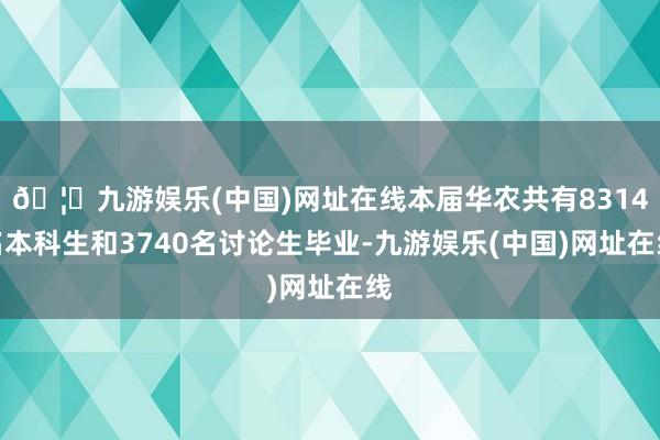 🦄九游娱乐(中国)网址在线本届华农共有8314名本科生和3740名讨论生毕业-九游娱乐(中国)网址在线